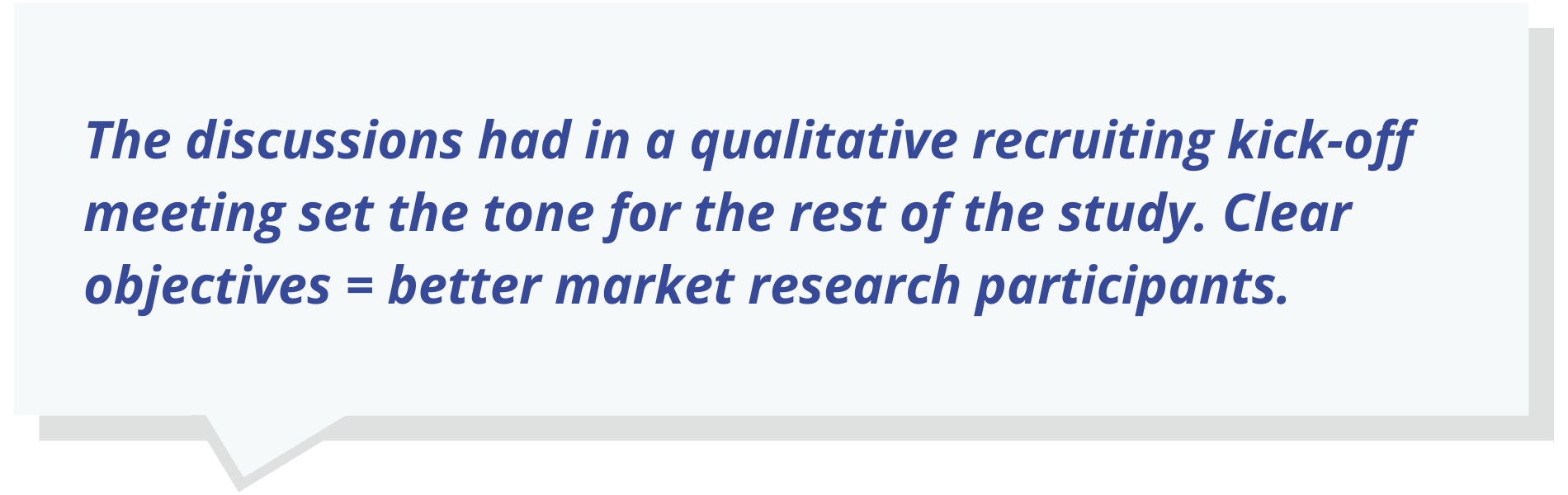The discussions had in a qualitative recruiting kick-off meeting set the tone for the rest of the study. Clear objectives = better market research participants.
