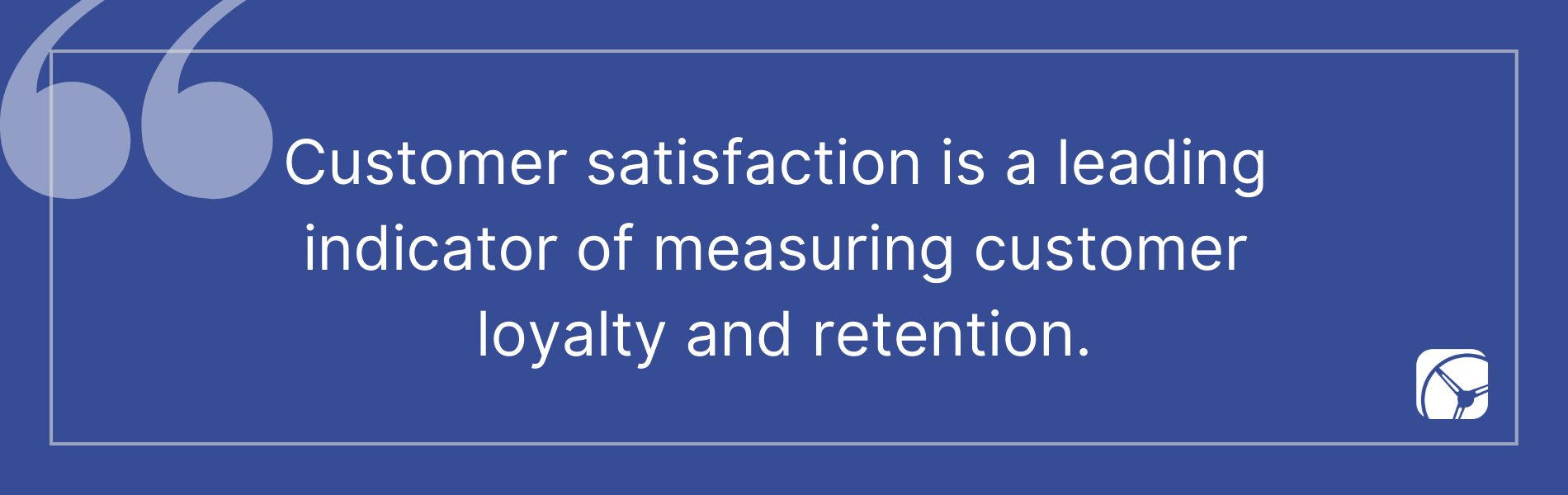 Customer satisfaction is a leading  indicator of measuring customer  loyalty and retention.