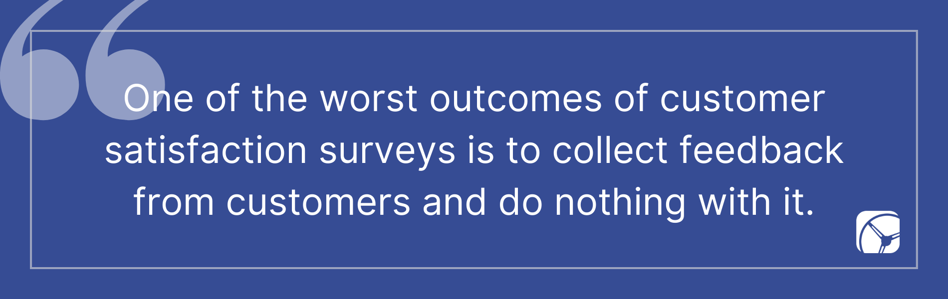One of the worst outcomes of customer satisfaction surveys is to collect feedback from customers and do nothing with it.