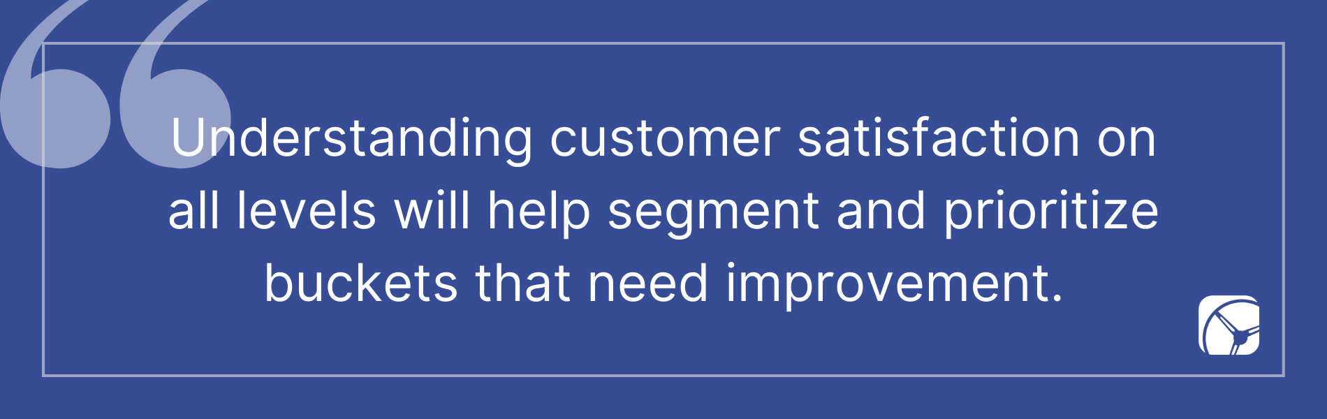 Understanding customer satisfaction on all levels will help segment and prioritize buckets that need improvement.
