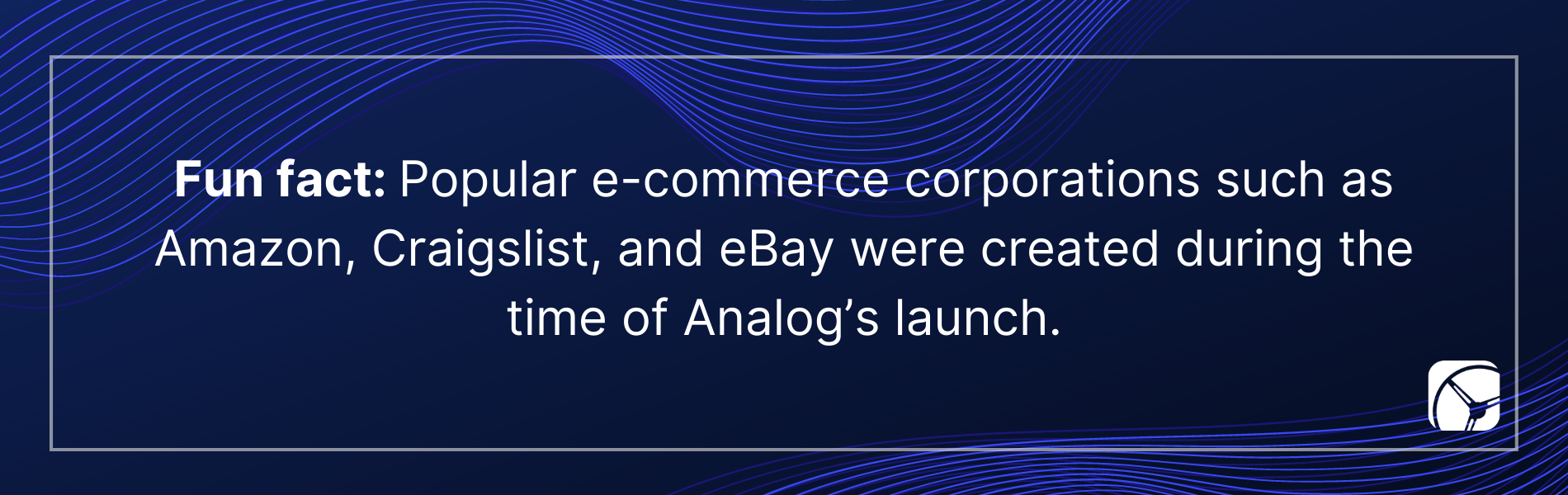 Fun fact: Popular e-commerce corporations such as Amazon, Craigslist, and eBay were created during the time of Analog’s launch.