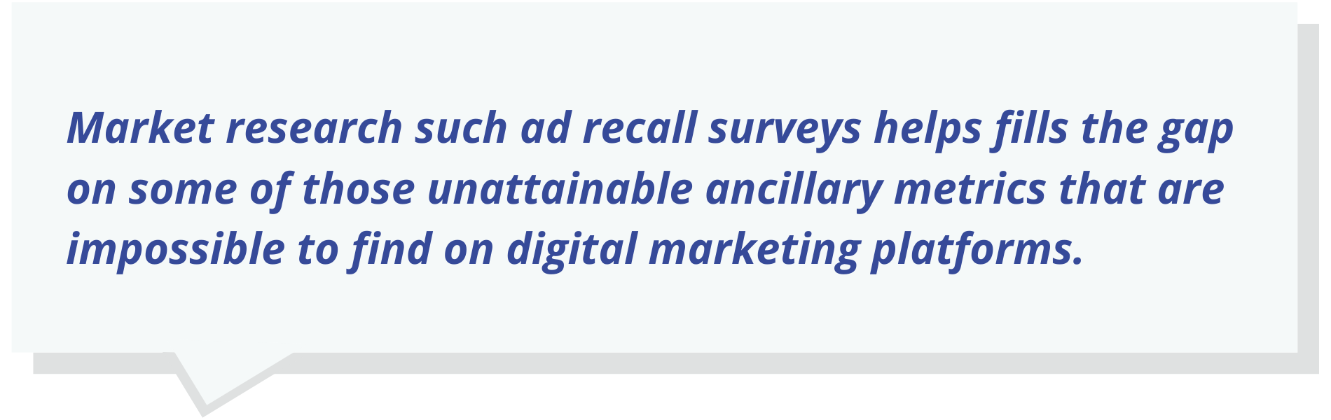 Quote text: Market research such ad recall surveys helps fills the gap on some of those unattainable ancillary metrics that are impossible to find on digital marketing platforms.