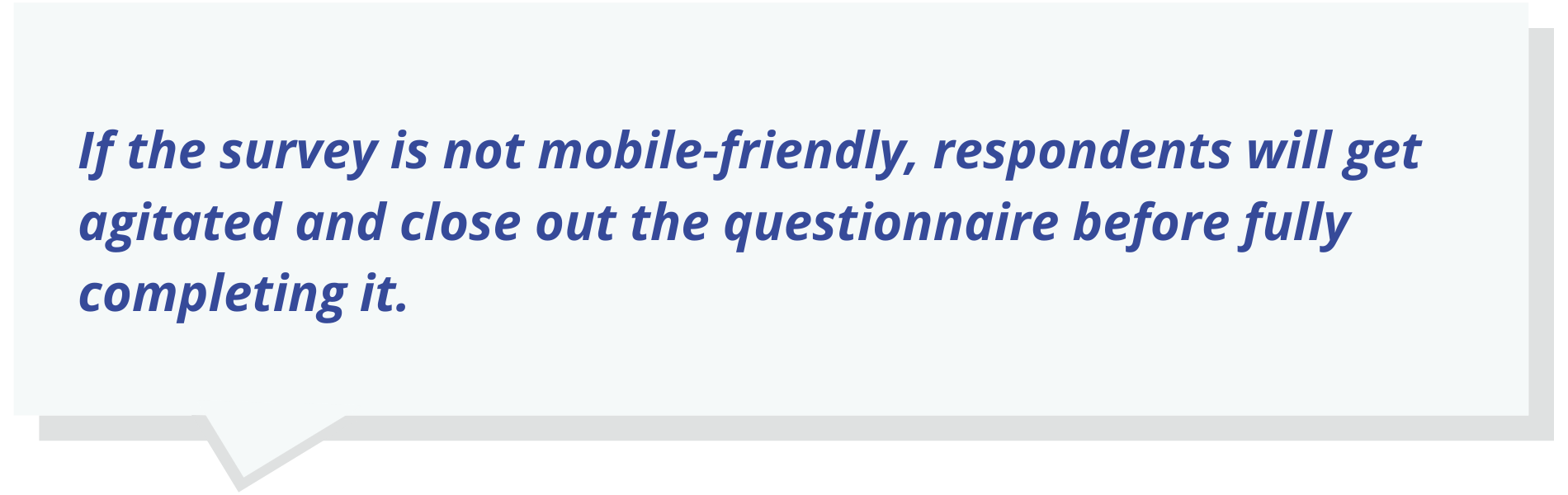 Quote Text: If the survey is not mobile-friendly, respondents will get agitated and close out the questionnaire before fully completing it.