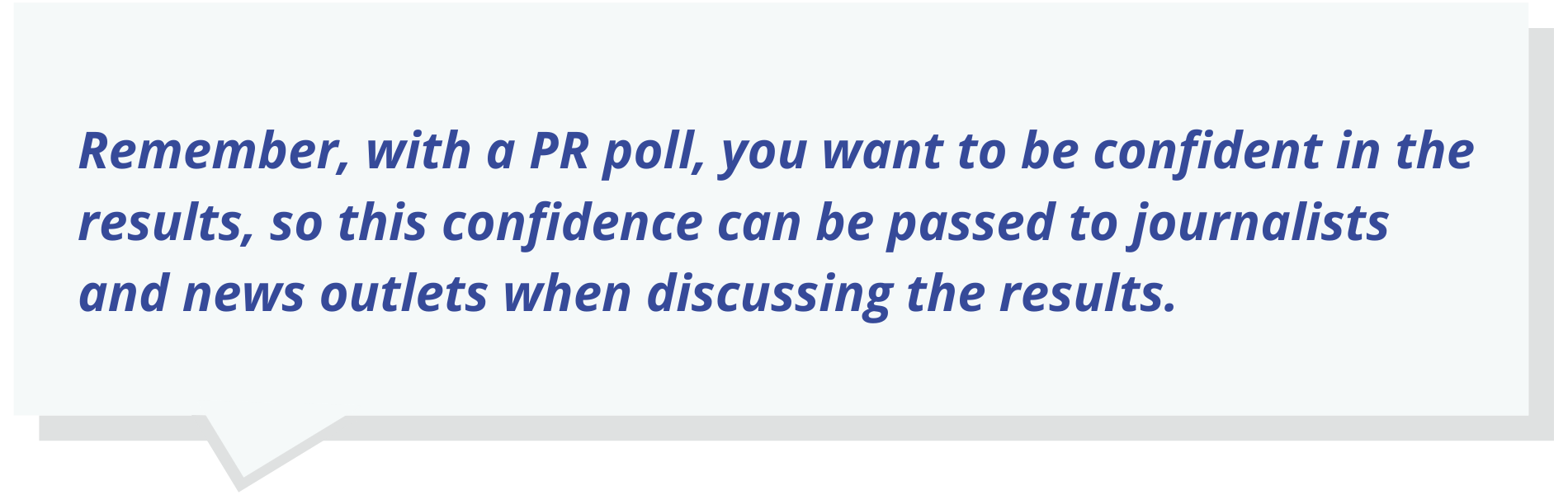 Remember, with a PR poll, you want to be confident in the results, so this confidence can be passed to journalists and news outlets when discussing the results.