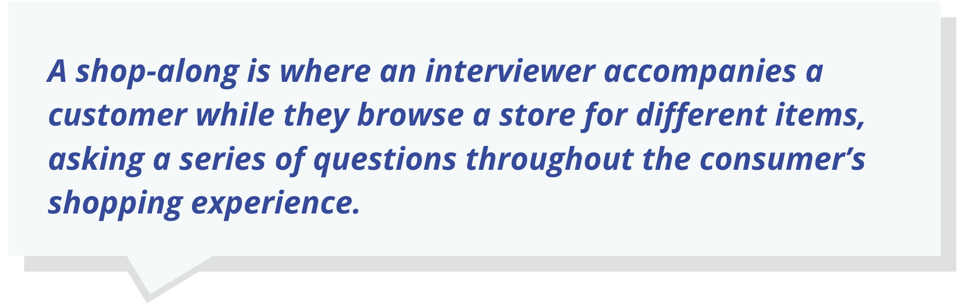 A shop-along is where an interviewer accompanies a customer while they browse a store for different items, asking a series of questions throughout the consumer’s shopping experience.