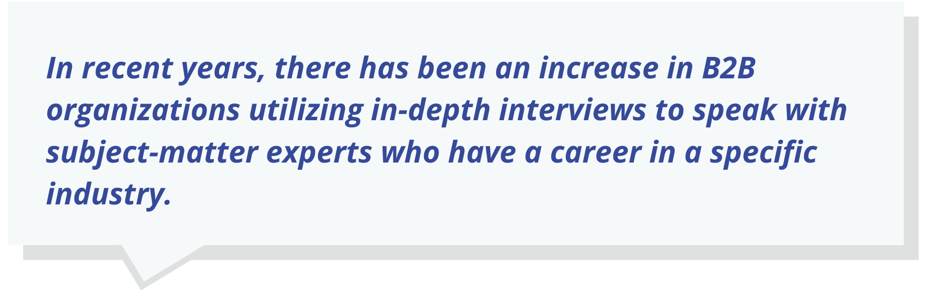 In recent years, there has been an increase in B2B organizations utilizing in-depth interviews to speak with subject-matter experts who have a career in a specific industry.