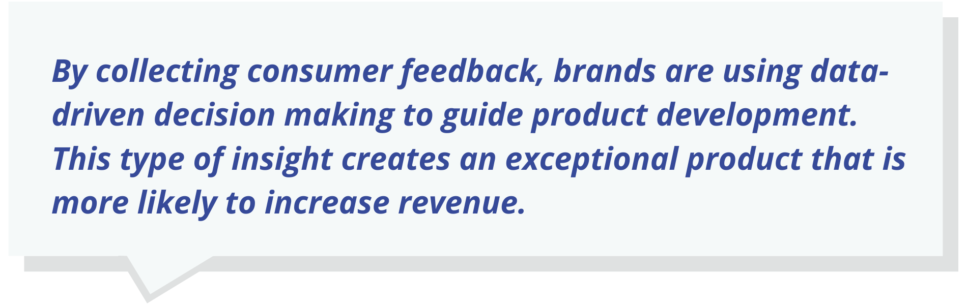 By collecting consumer feedback, brands are using data-driven decision making to guide product development.  This type of insight creates an exceptional product that is more likely to increase revenue.