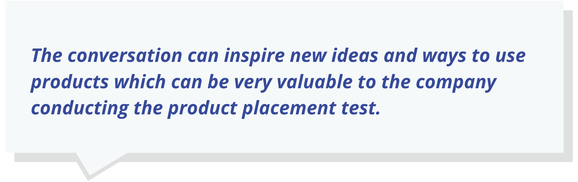 The conversation can inspire new ideas and ways to use products which can be very valuable to the company conducting the product placement test.