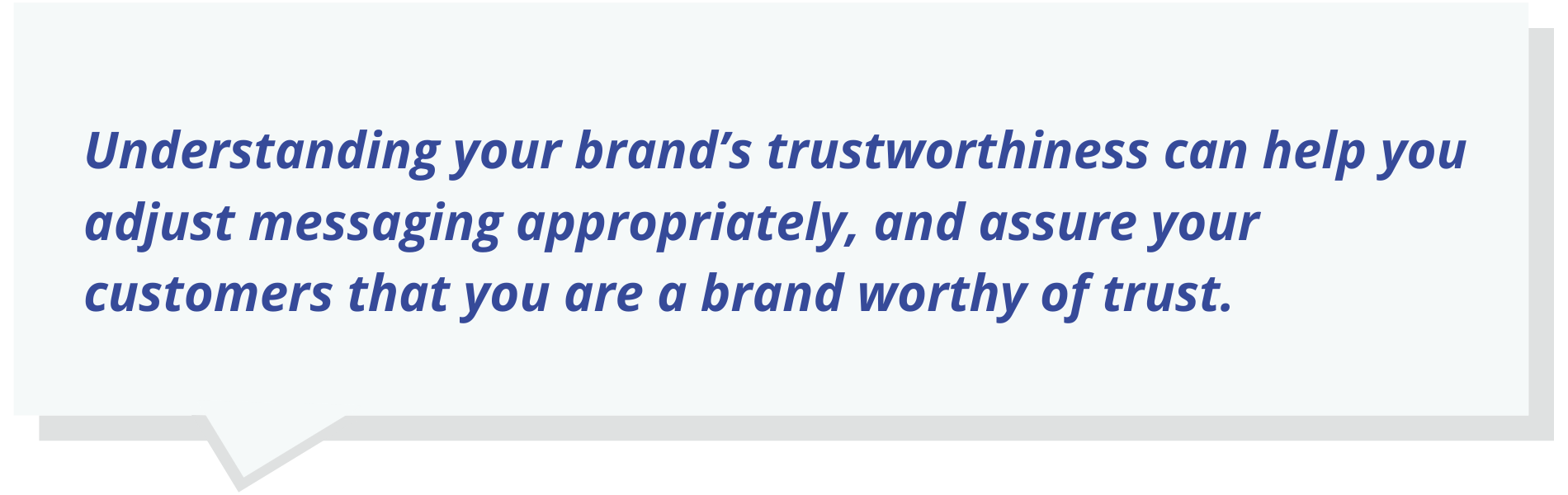 Understanding your brand’s trustworthiness can help you adjust messaging appropriately, and assure your customers that you are a brand worthy of trust.