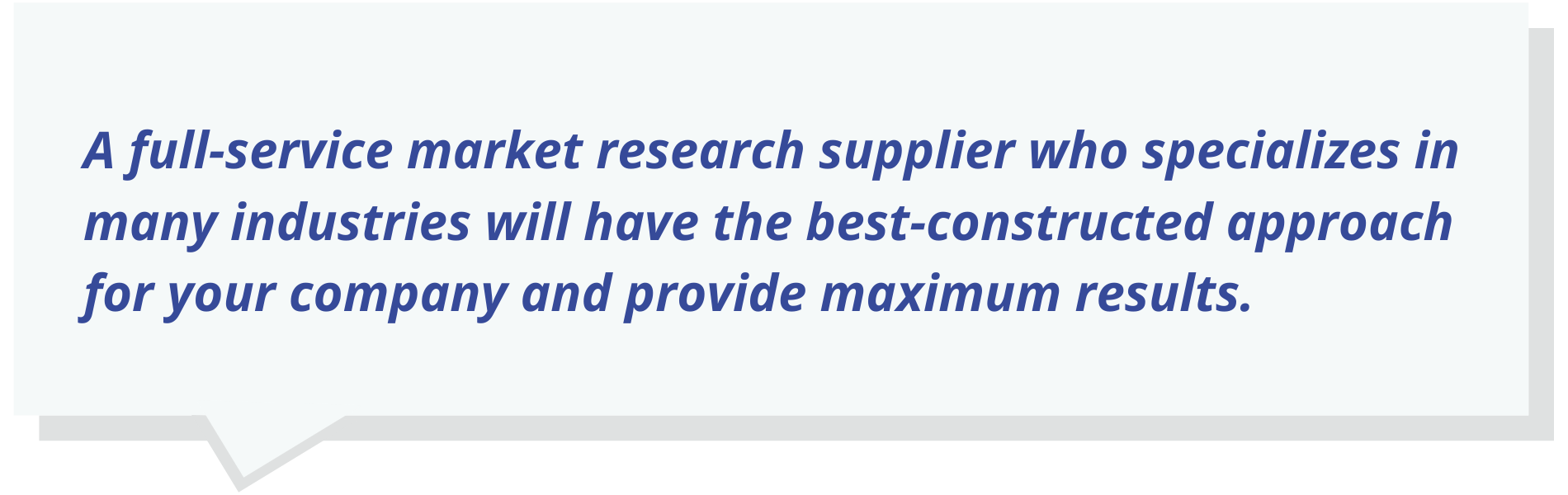 A full-service market research supplier who specializes in many industries will have the best-constructed approach for your company and provide maximum results.